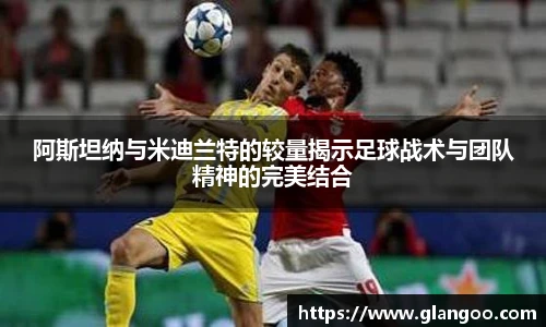 阿斯坦纳与米迪兰特的较量揭示足球战术与团队精神的完美结合