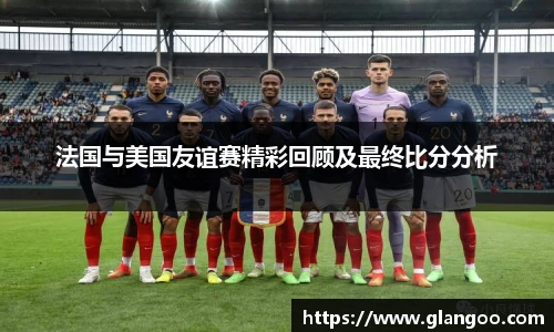 法国与美国友谊赛精彩回顾及最终比分分析
